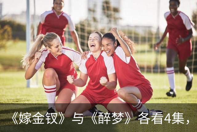 《嫁金钗》与《醉梦》各看4集，一部已弃剧，一部狂追不停！