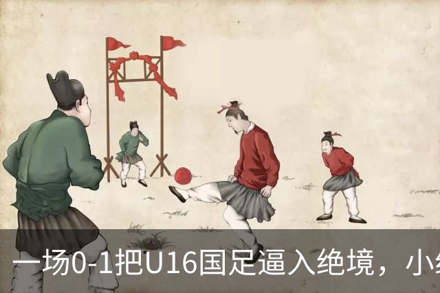 一场0-1把U16国足逼入绝境，小组出线告急，张耀坤再度被喊“下课”