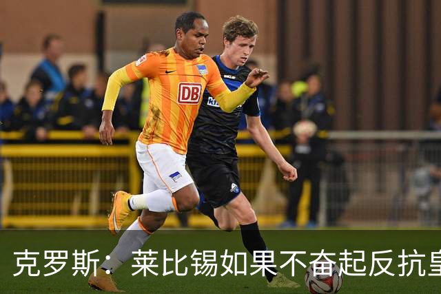 克罗斯：莱比锡如果不奋起反抗皇马，将会和1-6拜仁一模一样