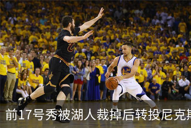 前17号秀被湖人裁掉后转投尼克斯，签双向合同
