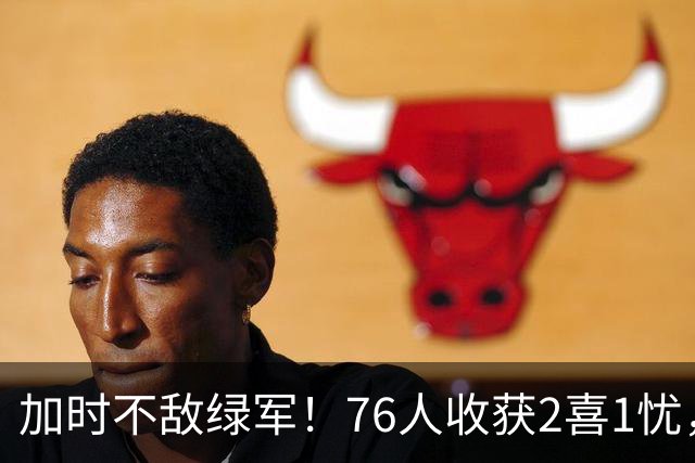 加时不敌绿军！76人收获2喜1忧，詹姆斯25分钟轰8+8+7算转型成功