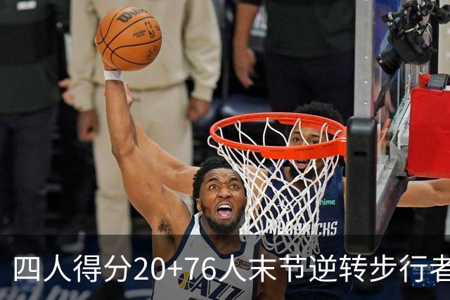 四人得分20+76人末节逆转步行者，勒布朗13+5+10马克西连中关键球