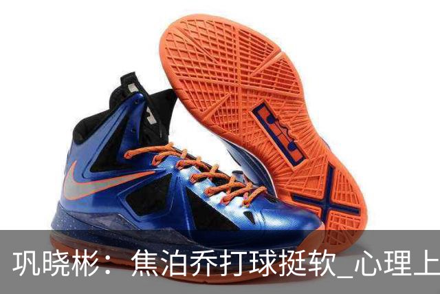巩晓彬：焦泊乔打球挺软 心理上不是运动员的特别“好斗好胜”