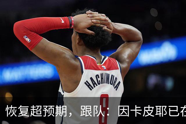 恢复超预期，跟队：因卡皮耶已在科尔尼基地进行个人训练