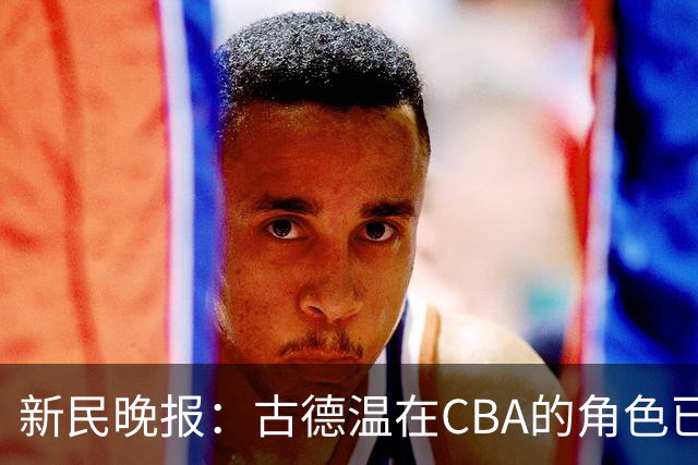 新民晚报：古德温在CBA的角色已经升级了 上海男篮对他绝对信任