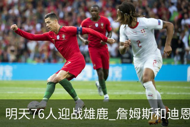 明天76人迎战雄鹿 詹姆斯&迪恩·韦德出战成疑 恩比德可以出战