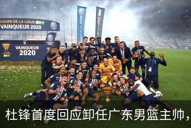杜锋首度回应卸任广东男篮主帅，还主动提及杨鸣，球迷释怀了！