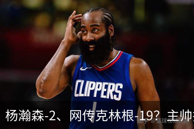 杨瀚森-2、网传克林根-19？主帅揽责背后，两人真实差距是什么？