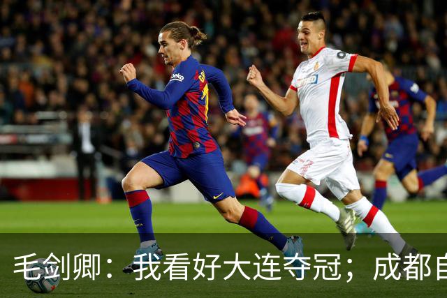 毛剑卿：我看好大连夺冠；成都自己给信心踢没了，气数已定