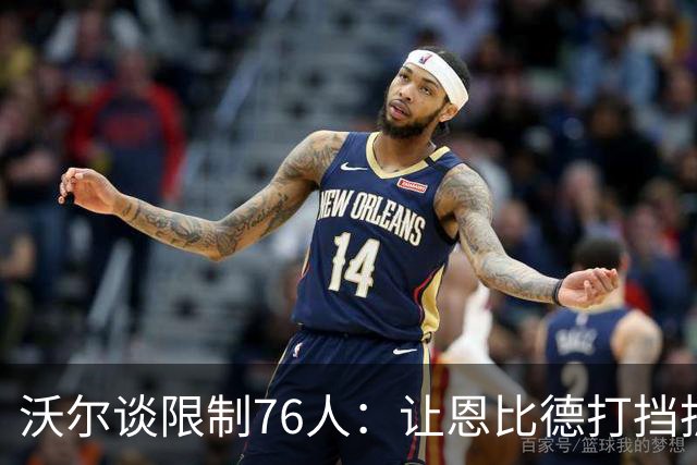 沃尔谈限制76人：让恩比德打挡拆，逼他们证明三分