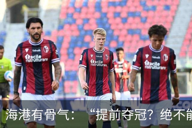 海港有骨气：“提前夺冠？绝不能在卫冕冠军的主场！”