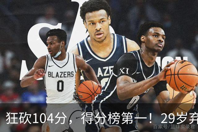 狂砍104分，得分榜第一！29岁弃将仅用3场便打服全联盟