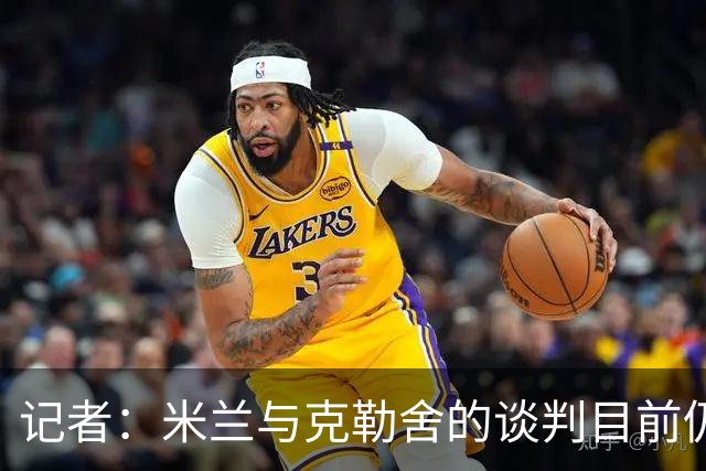 记者：米兰与克勒舍的谈判目前仍存在一些障碍