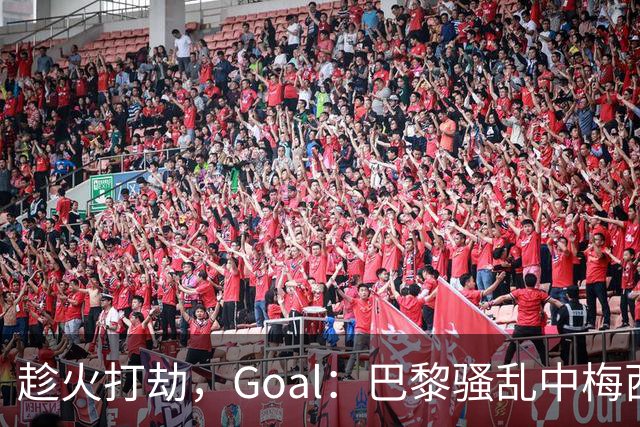 趁火打劫，Goal：巴黎骚乱中梅西签名巴萨球衣和袖标被盗