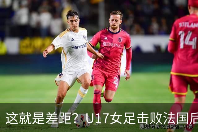 这就是差距？U17女足击败法国后法媒一针见血点出法国队输球原因