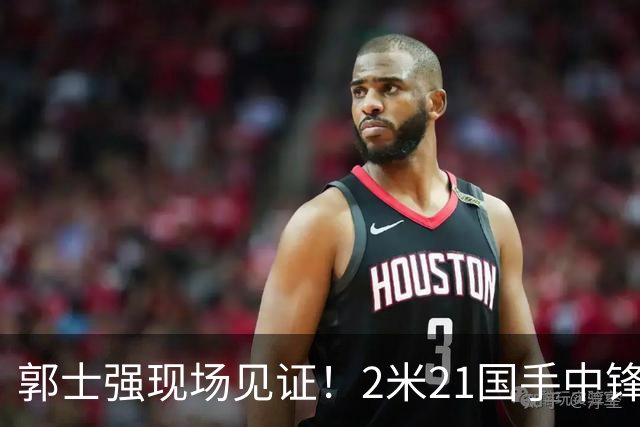郭士强现场见证！2米21国手中锋回归CBA首秀8分3犯攻守两端遭压制