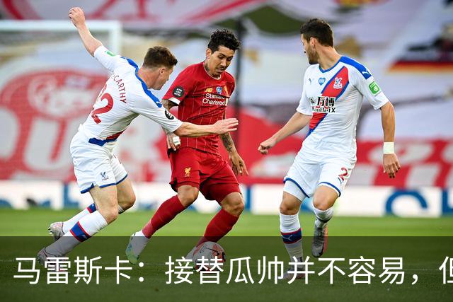 马雷斯卡：接替瓜帅并不容易，但我只想做好自己