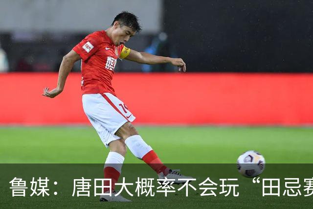 鲁媒：唐田大概率不会玩“田忌赛马”能赢的比赛泰山队不会手软