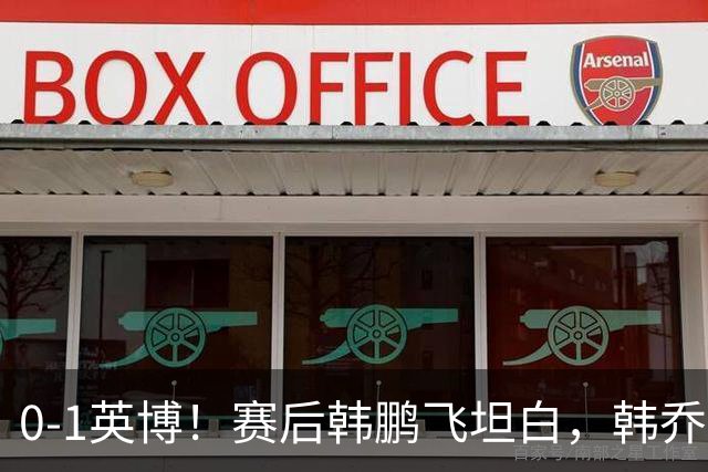 0-1英博！赛后韩鹏飞坦白，韩乔生犀利点评，阿洛伊西回应辞职！