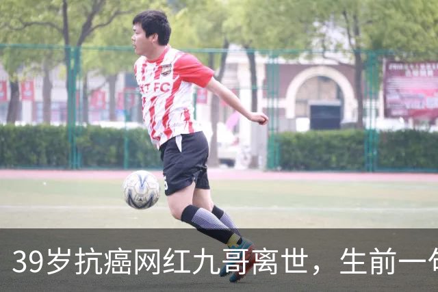 39岁抗癌网红九哥离世，生前一句忠告戳醒无数熬夜喝酒的人，女友含泪发文送别：愿另一个世界，没有病痛