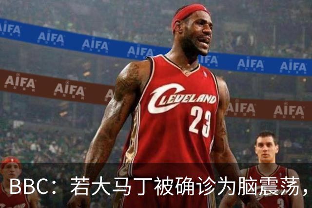 BBC：若大马丁被确诊为脑震荡，他将缺阵两周无缘出战热刺、曼联