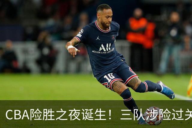CBA险胜之夜诞生！三队涉险过关，分差皆是单位数，吉林，广东两连胜